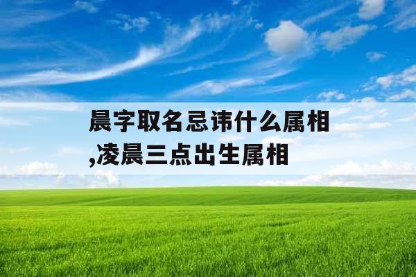 晨字取名忌讳什么属相,凌晨三点出生属相