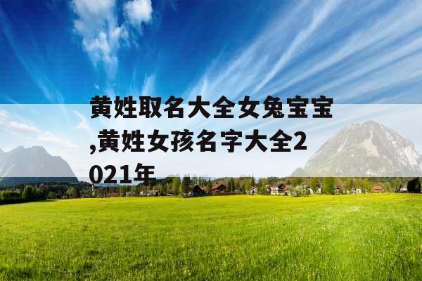 黄姓取名大全女兔宝宝,黄姓女孩名字大全2021年