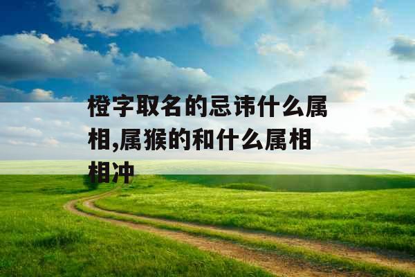 橙字取名的忌讳什么属相,属猴的和什么属相相冲