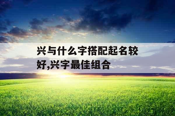 兴与什么字搭配起名较好,兴字最佳组合