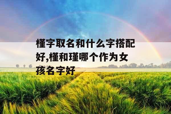 槿字取名和什么字搭配好,槿和瑾哪个作为女孩名字好
