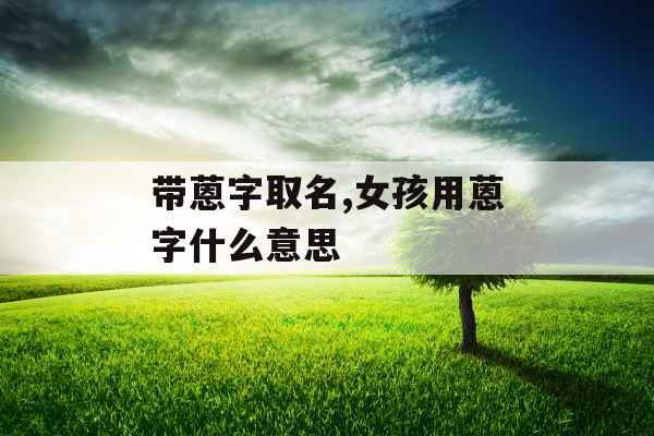 带蒽字取名,女孩用蒽字什么意思
