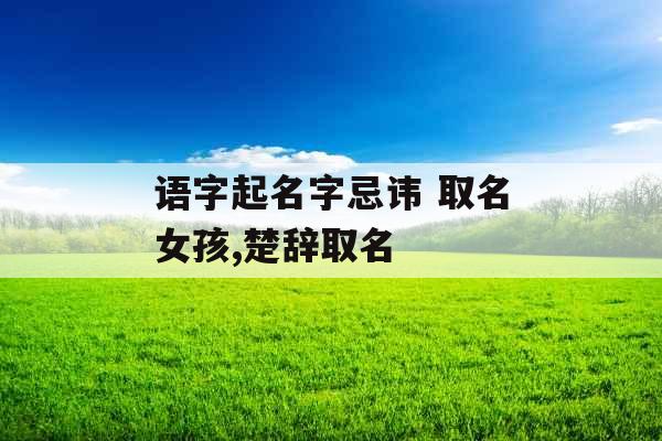 语字起名字忌讳 取名女孩,楚辞取名 语字起名字忌讳 取名女孩,楚辞取名