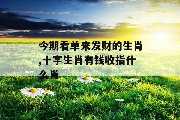 今期看单来发财的生肖,十字生肖有钱收指什么肖