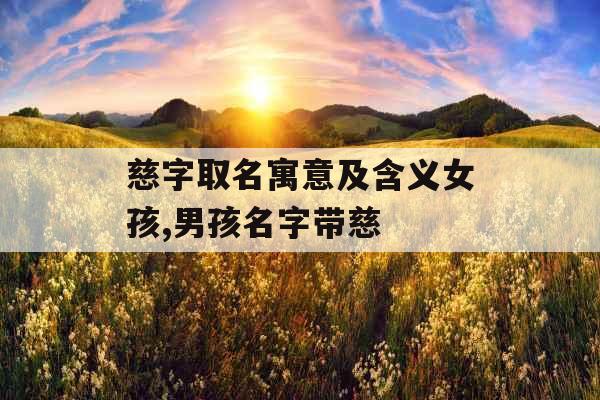 慈字取名寓意及含义女孩,男孩名字带慈