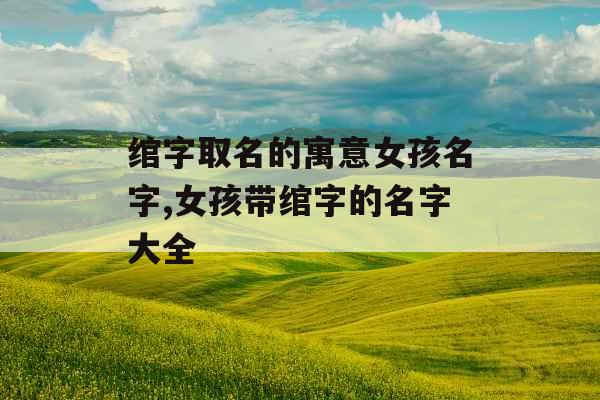 绾字取名的寓意女孩名字,女孩带绾字的名字大全