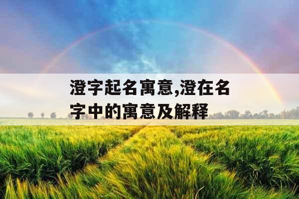 澄字起名寓意,澄在名字中的寓意及解释