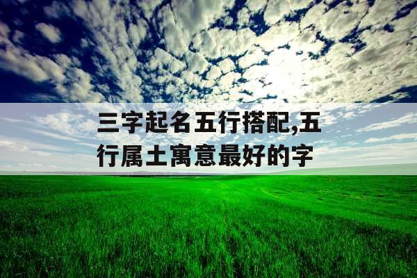 三字起名五行搭配,五行属土寓意最好的字