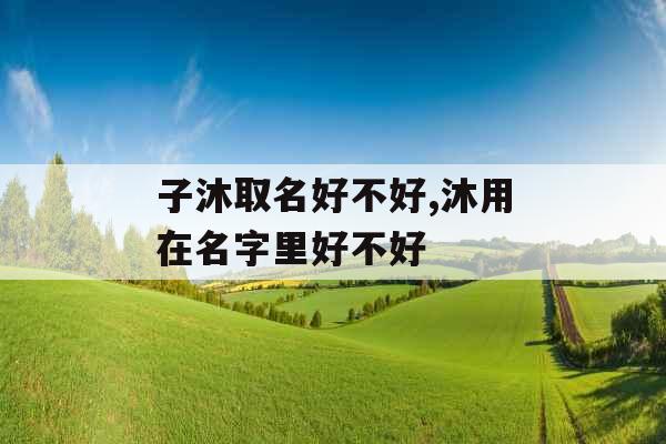 子沐取名好不好,沐用在名字里好不好