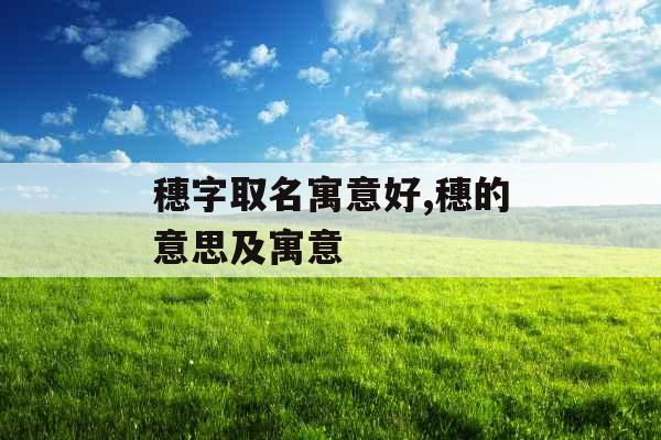 穗字取名寓意好,穗的意思及寓意 穗字取名寓意好,穗的意思及寓意