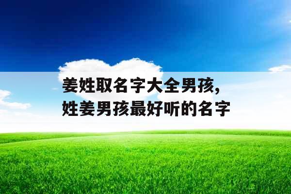 姜姓取名字大全男孩,姓姜男孩最好听的名字 姜姓取名字大全男孩,姓姜男孩最好听的名字