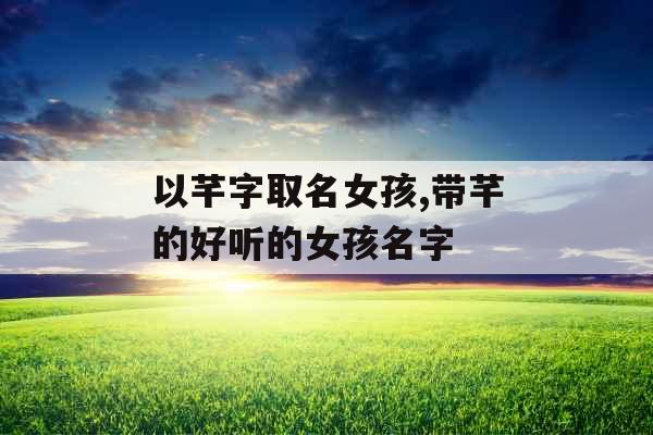 以芊字取名女孩,带芊的好听的女孩名字