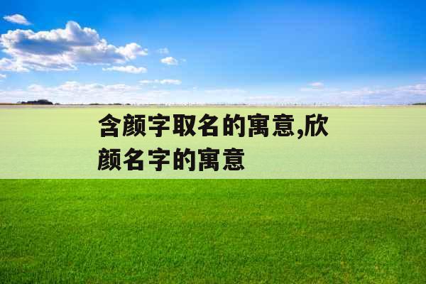 含颜字取名的寓意,欣颜名字的寓意