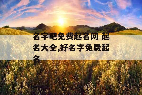 名字吧免费起名网 起名大全,好名字免费起名