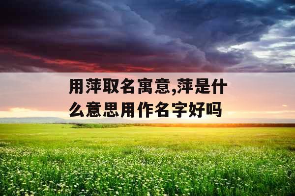 用萍取名寓意,萍是什么意思用作名字好吗