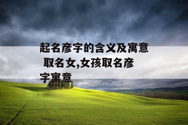 起名彦字的含义及寓意 取名女,女孩取名彦字寓意