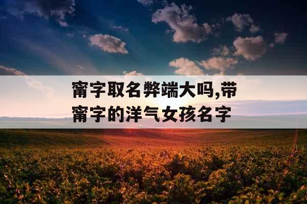 甯字取名弊端大吗,带甯字的洋气女孩名字