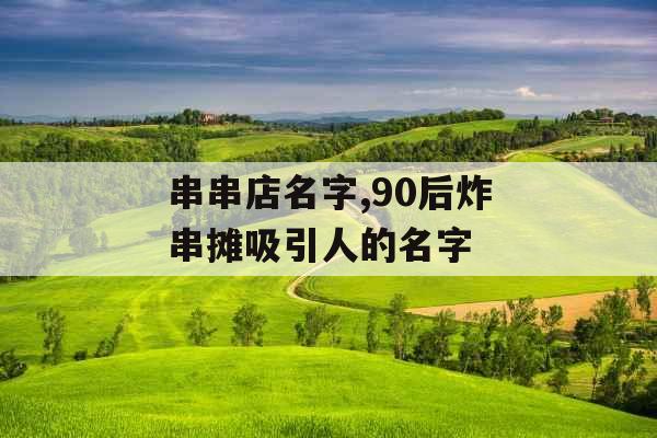 串串店名字,90后炸串摊吸引人的名字