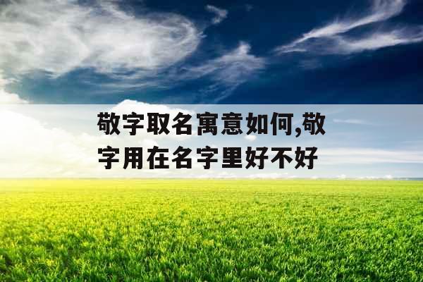 敬字取名寓意如何,敬字用在名字里好不好