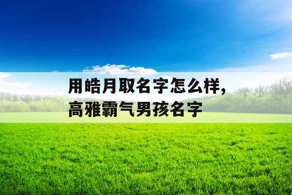 用皓月取名字怎么样,高雅霸气男孩名字