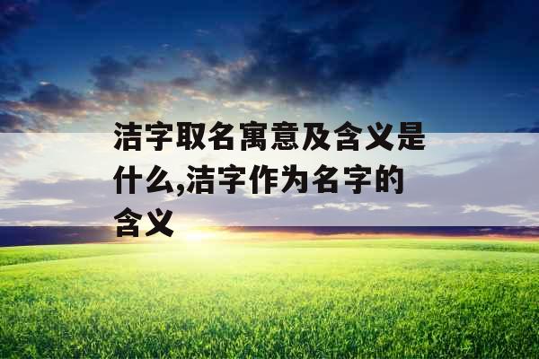 洁字取名寓意及含义是什么,洁字作为名字的含义 洁字取名寓意及含义是什么,洁字作为名字的含义