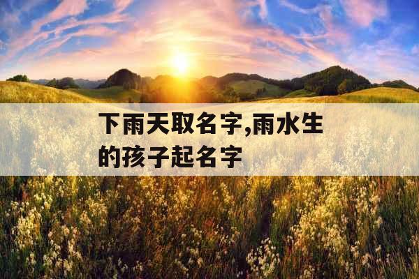 下雨天取名字,雨水生的孩子起名字 下雨天取名字,雨水生的孩子起名字