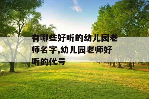 有哪些好听的幼儿园老师名字,幼儿园老师好听的代号