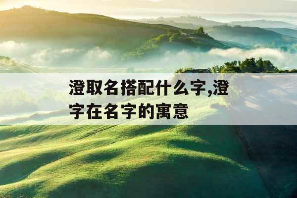 澄取名搭配什么字,澄字在名字的寓意