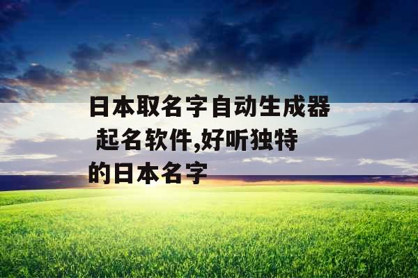 日本取名字自动生成器 起名软件,好听独特的日本名字 日本取名字自动生成器 起名软件,好听独特的日本名字