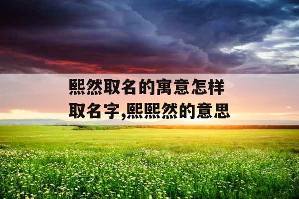 熙然取名的寓意怎样 取名字,熙熙然的意思