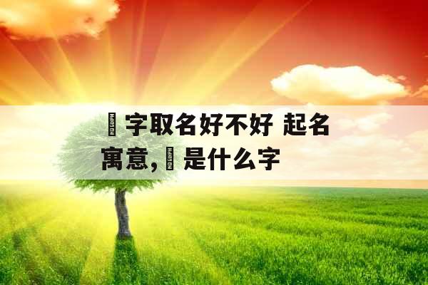 飏字取名好不好 起名寓意,飏是什么字