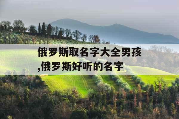 俄罗斯取名字大全男孩,俄罗斯好听的名字