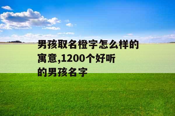 男孩取名橙字怎么样的寓意,1200个好听的男孩名字