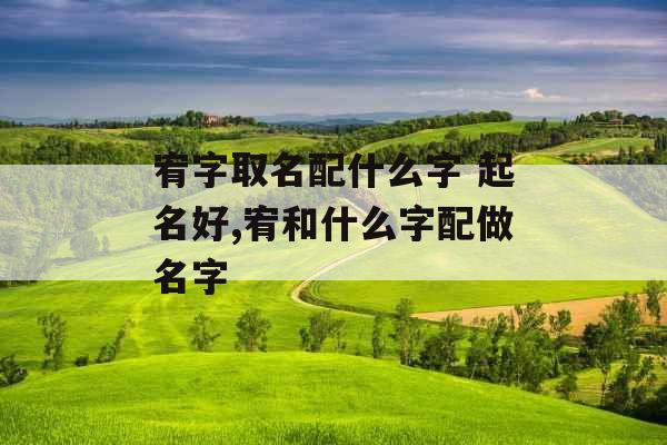 宥字取名配什么字 起名好,宥和什么字配做名字