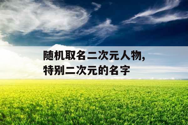 随机取名二次元人物,特别二次元的名字