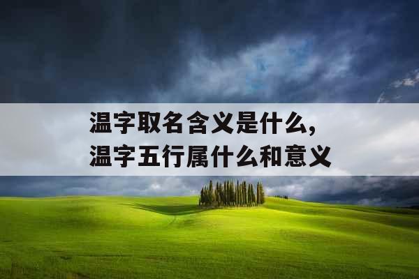 温字取名含义是什么,温字五行属什么和意义 温字取名含义是什么,温字五行属什么和意义
