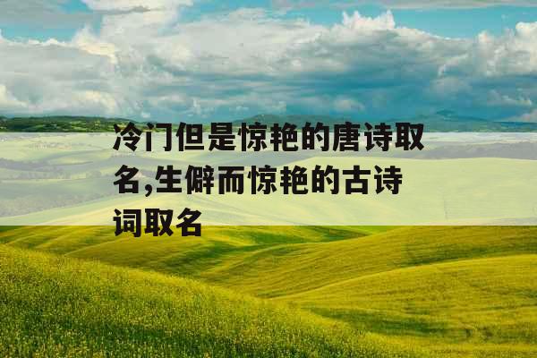 冷门但是惊艳的唐诗取名,生僻而惊艳的古诗词取名