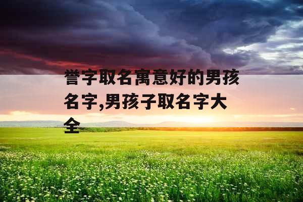 誉字取名寓意好的男孩名字,男孩子取名字大全