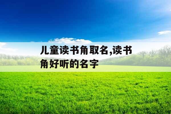 儿童读书角取名,读书角好听的名字