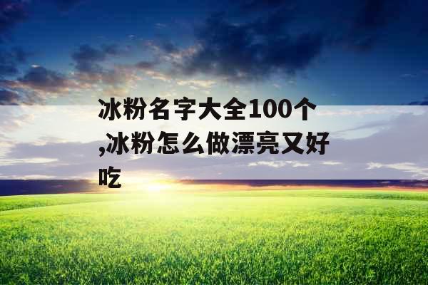 冰粉名字大全100个,冰粉怎么做漂亮又好吃