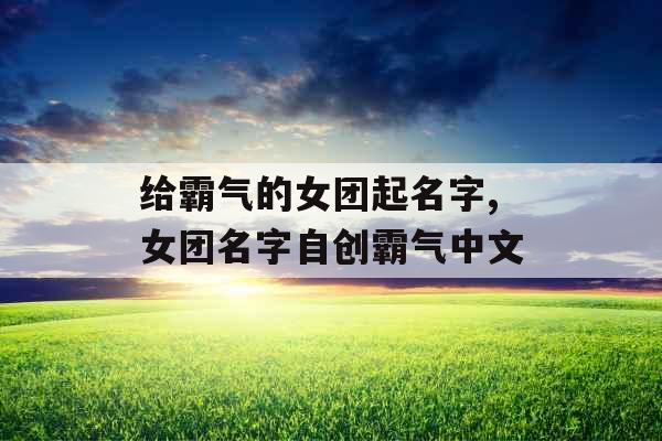 给霸气的女团起名字,女团名字自创霸气中文