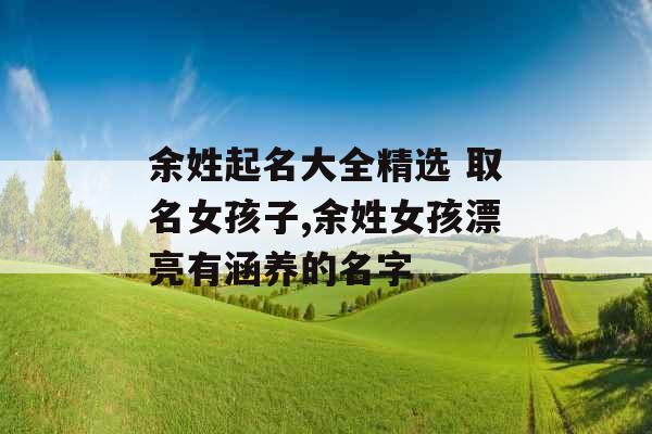 余姓起名大全精选 取名女孩子,余姓女孩漂亮有涵养的名字