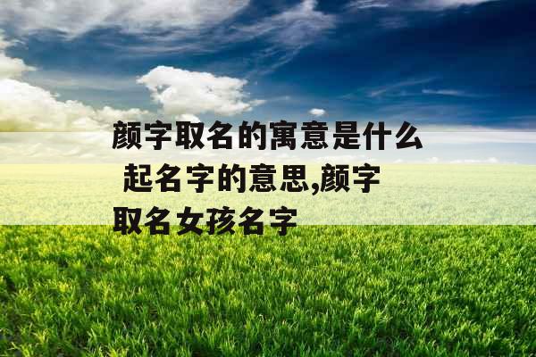 颜字取名的寓意是什么 起名字的意思,颜字取名女孩名字