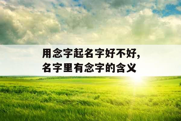 用念字起名字好不好,名字里有念字的含义 用念字起名字好不好,名字里有念字的含义