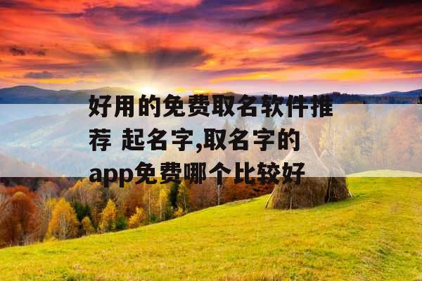好用的免费取名软件推荐 起名字,取名字的app免费哪个比较好