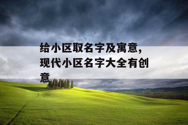 给小区取名字及寓意,现代小区名字大全有创意 给小区取名字及寓意,现代小区名字大全有创意