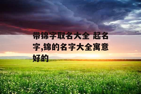 带锦字取名大全 起名字,锦的名字大全寓意好的