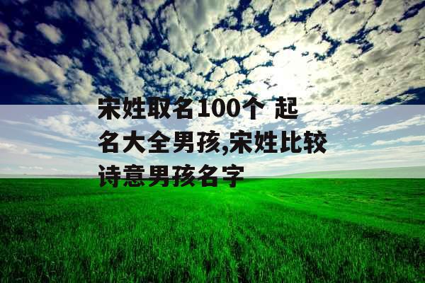 宋姓取名100个 起名大全男孩,宋姓比较诗意男孩名字 宋姓取名100个 起名大全男孩,宋姓比较诗意男孩名字