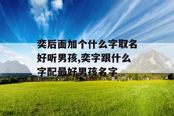 奕后面加个什么字取名好听男孩,奕字跟什么字配最好男孩名字