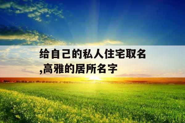 给自己的私人住宅取名,高雅的居所名字 给自己的私人住宅取名,高雅的居所名字